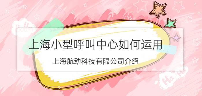 上海小型呼叫中心如何运用 上海航动科技有限公司介绍？